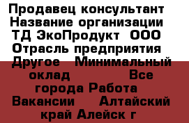 Продавец-консультант › Название организации ­ ТД ЭкоПродукт, ООО › Отрасль предприятия ­ Другое › Минимальный оклад ­ 12 000 - Все города Работа » Вакансии   . Алтайский край,Алейск г.